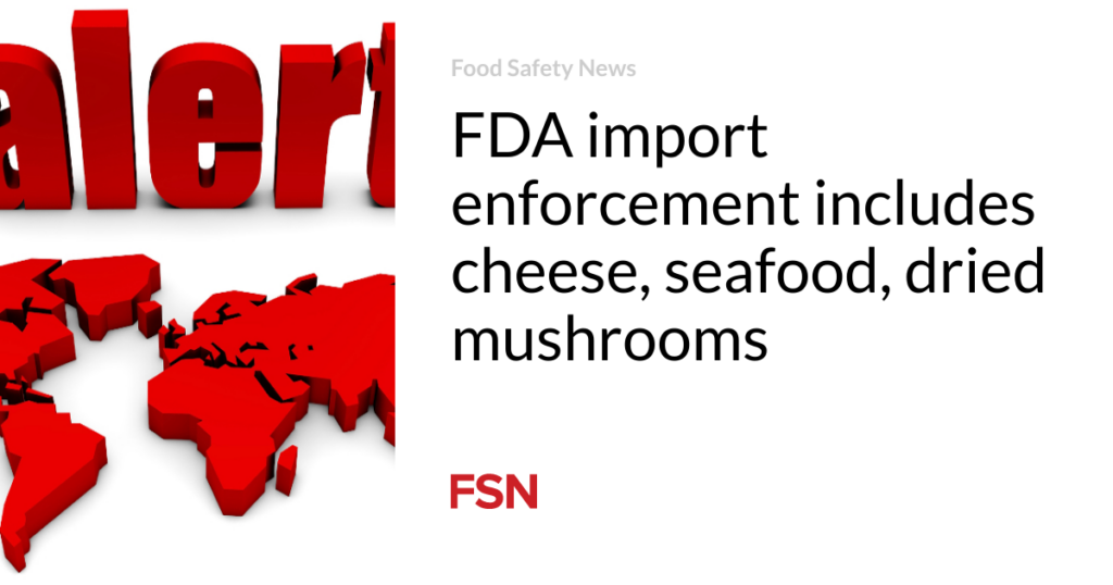 FDA import enforcement includes cheese, seafood, dried mushrooms